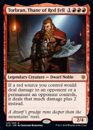 Torbran, Thane of Red Fell
 If a red source you control would deal damage to an opponent or a permanent an opponent controls, it deals that much damage plus 2 instead.